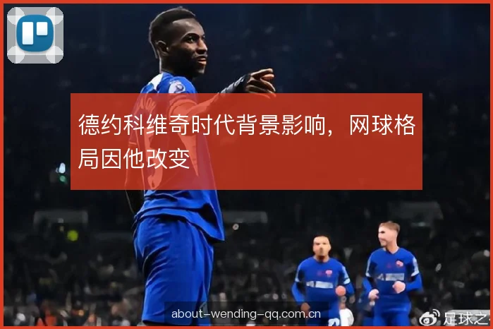 德约科维奇时代背景影响，网球格局因他改变