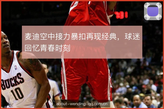 麦迪空中接力暴扣再现经典，球迷回忆青春时刻